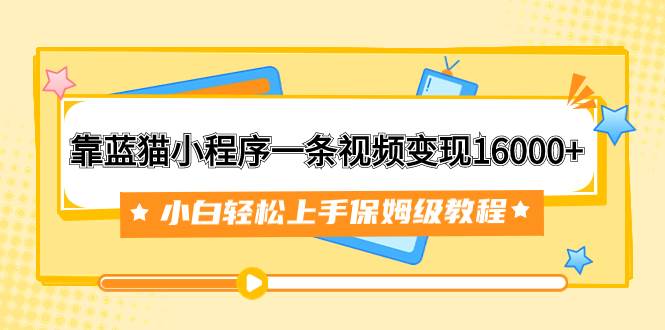 靠蓝猫小程序一条视频变现16000+小白轻松上手保姆级教程（附166G资料素材）轻创网-网创项目资源站-副业项目-创业项目-搞钱项目轻创网