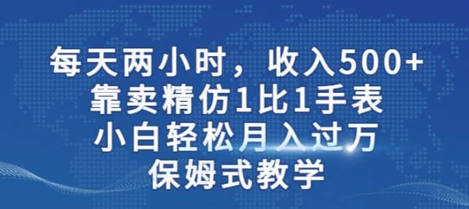 两小时，收入500+，靠卖精仿1比1手表，小白轻松月入过万！保姆式教学轻创网-网创项目资源站-副业项目-创业项目-搞钱项目轻创网