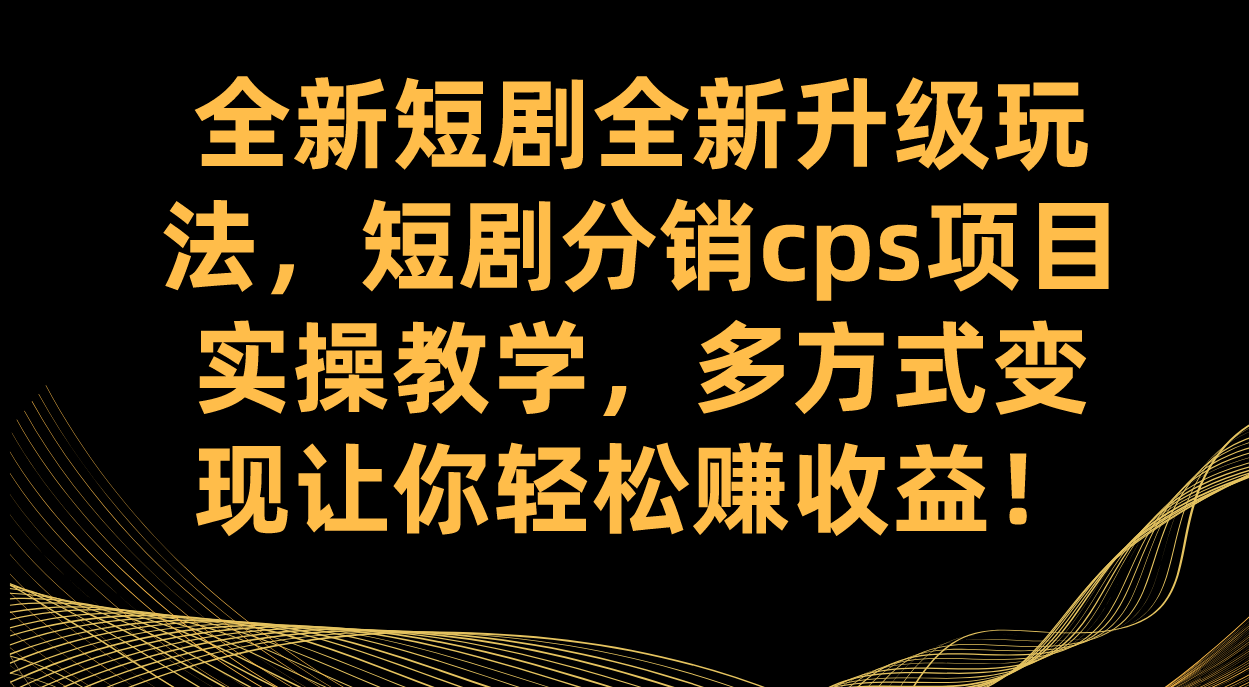 全新短剧全新升级玩法，短剧分销cps项目实操教学 多方式变现让你轻松赚收益轻创网-网创项目资源站-副业项目-创业项目-搞钱项目轻创网