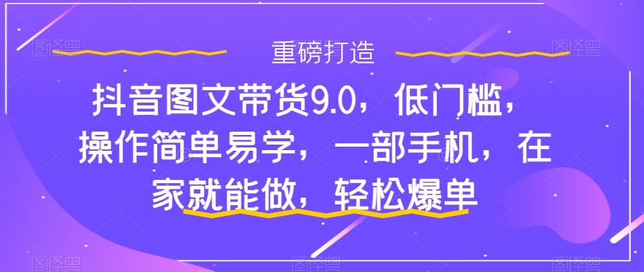 抖音图文带货9.0，低门槛，操作简单易学，一部手机，在家就能做，轻松爆单轻创网-网创项目资源站-副业项目-创业项目-搞钱项目轻创网