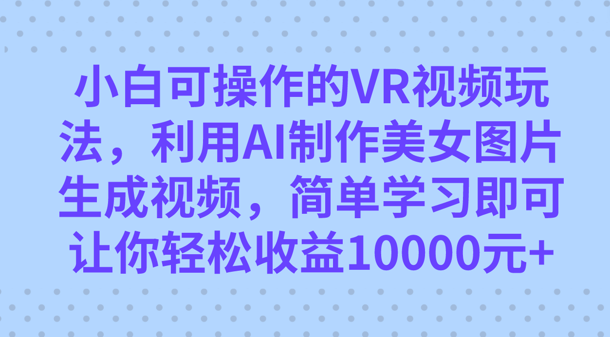 小白可操作的VR视频玩法，利用AI制作美女图片生成视频，你轻松收益10000+轻创网-网创项目资源站-副业项目-创业项目-搞钱项目轻创网