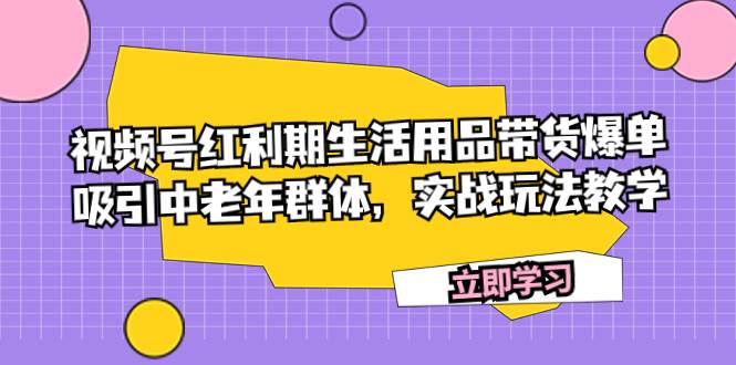 视频号红利期生活用品带货爆单，吸引中老年群体，实战玩法教学轻创网-网创项目资源站-副业项目-创业项目-搞钱项目轻创网