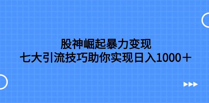 股神崛起暴力变现，七大引流技巧助你日入1000＋，按照流程操作没有经验也可快速上手轻创网-网创项目资源站-副业项目-创业项目-搞钱项目轻创网