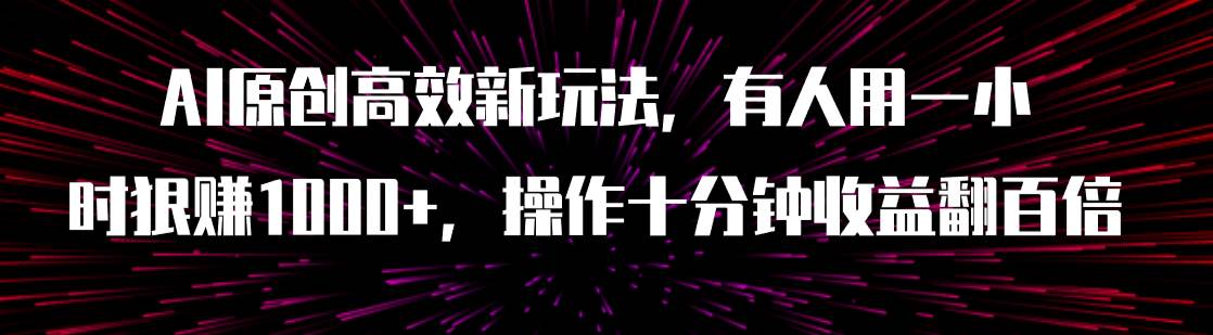 AI原创高效新玩法,有人用一小时狠赚1000+操作十分钟收益翻百倍(附软件)轻创网-网创项目资源站-副业项目-创业项目-搞钱项目轻创网