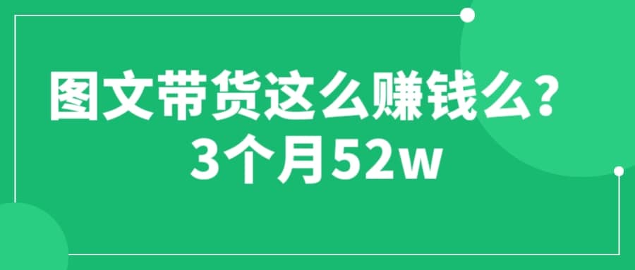 图文带货这么赚钱么? 3个月52W 图文带货运营加强课轻创网-网创项目资源站-副业项目-创业项目-搞钱项目轻创网