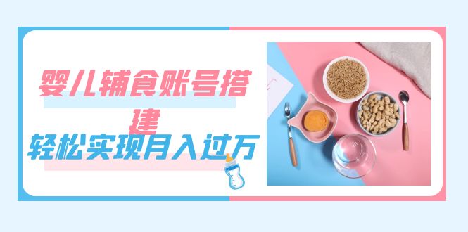 紧跟时代发展，婴儿辅食账号搭建，轻松实现月入过万（教程+素材）轻创网-网创项目资源站-副业项目-创业项目-搞钱项目轻创网