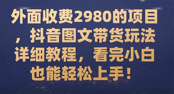 外面收费2980的项目，抖音图文带货玩法详细教程，看完小白也能轻松上手！轻创网-网创项目资源站-副业项目-创业项目-搞钱项目轻创网