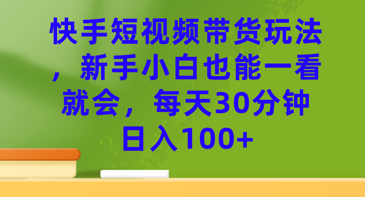 快手短视频带货玩法，新手小白也能一看就会，每天30分钟日入100+轻创网-网创项目资源站-副业项目-创业项目-搞钱项目轻创网