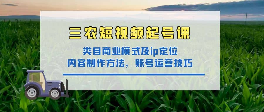 三农短视频起号课：三农类目商业模式及ip定位，内容制作方法，账号运营技巧轻创网-网创项目资源站-副业项目-创业项目-搞钱项目轻创网