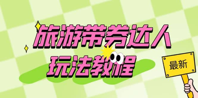 旅游带券达人玩法教程：0粉开通达人团购，旅游达人0粉可变现（7节课）轻创网-网创项目资源站-副业项目-创业项目-搞钱项目轻创网