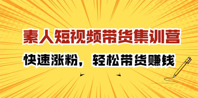 素人短视频带货集训营：快速涨粉，轻松带货赚钱轻创网-网创项目资源站-副业项目-创业项目-搞钱项目轻创网