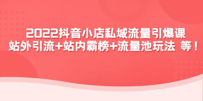 2022抖音小店私域流量引爆课：站外Y.L+站内霸榜+流量池玩法等等轻创网-网创项目资源站-副业项目-创业项目-搞钱项目轻创网