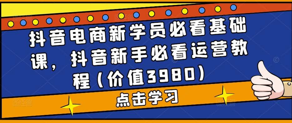 抖音电商新学员必看基础课，抖音新手必看运营教程(价值3980)轻创网-网创项目资源站-副业项目-创业项目-搞钱项目轻创网