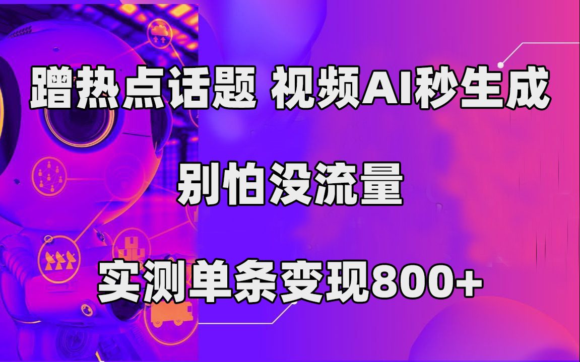 蹭热点话题，视频AI秒生成，别怕没流量，实测单条变现800+轻创网-网创项目资源站-副业项目-创业项目-搞钱项目轻创网