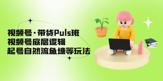视频号·带货Puls班，视频号底层逻辑，起号自然流鱼塘等玩法轻创网-网创项目资源站-副业项目-创业项目-搞钱项目轻创网