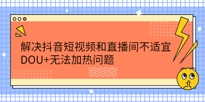 解决抖音短视频和直播间不适宜，DOU+无法加热问题轻创网-网创项目资源站-副业项目-创业项目-搞钱项目轻创网
