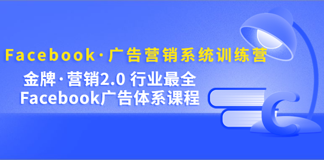 Facebook·广告营销系统训练营：金牌·营销2.0 行业最全Facebook广告·体系轻创网-网创项目资源站-副业项目-创业项目-搞钱项目轻创网
