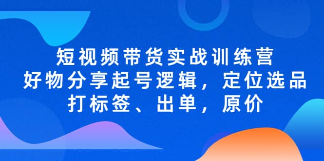 短视频带货实战训练营，好物分享起号逻辑，定位选品打标签、出单，原价轻创网-网创项目资源站-副业项目-创业项目-搞钱项目轻创网