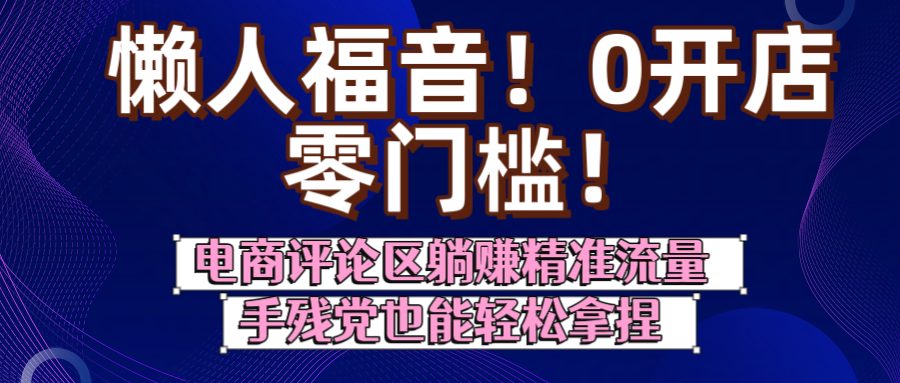 懒人福音！0开店、零门槛！电商评论区躺赚精准流量，手残党也能轻松拿捏轻创网-网创项目资源站-副业项目-创业项目-搞钱项目轻创网