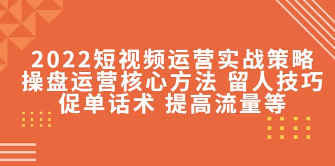 2022短视频运营实战策略：操盘运营核心方法 留人技巧促单话术 提高流量等轻创网-网创项目资源站-副业项目-创业项目-搞钱项目轻创网