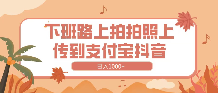 下班路上拍拍照，上传到抖音支付宝，日入1000+轻创网-网创项目资源站-副业项目-创业项目-搞钱项目轻创网