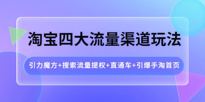 淘宝四大流量渠道玩法：引力魔方+搜索流量提权+直通车+引爆手淘首页轻创网-网创项目资源站-副业项目-创业项目-搞钱项目轻创网