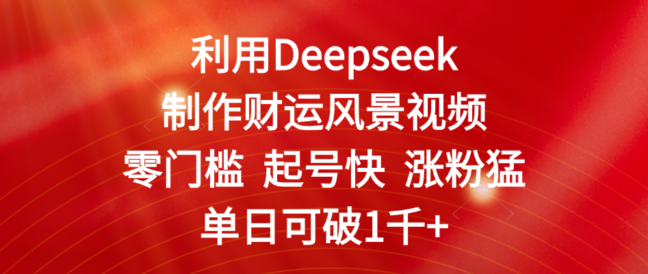 利用Deepseek制作财运风景视频，零门槛 起号快 涨粉猛，单日可破1千+轻创网-网创项目资源站-副业项目-创业项目-搞钱项目轻创网