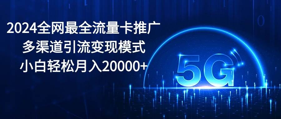 2024全网最全流量卡推广多渠道引流变现模式，小白轻松月入20000+轻创网-网创项目资源站-副业项目-创业项目-搞钱项目轻创网