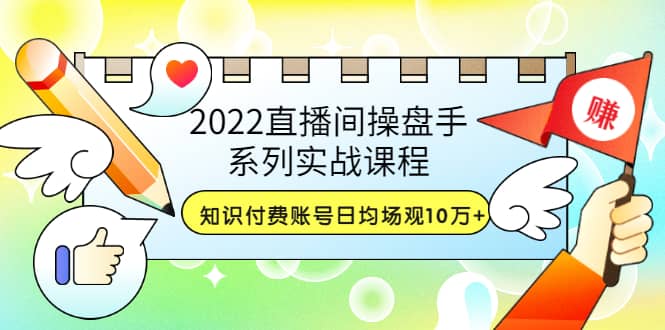 2022直播间操盘手系列实战课程：知识付费账号日均场观10万+(21节视频课)轻创网-网创项目资源站-副业项目-创业项目-搞钱项目轻创网