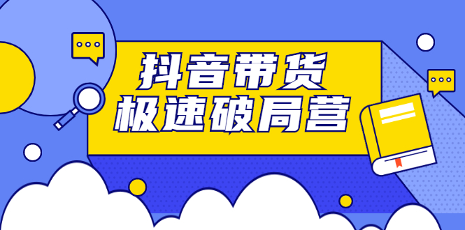 抖音带货极速破局营，掌握抖音电商正确的经营逻辑轻创网-网创项目资源站-副业项目-创业项目-搞钱项目轻创网