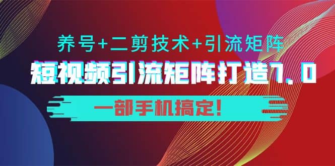 短视频引流矩阵打造7.0，养号+二剪技术+引流矩阵 一部手机搞定轻创网-网创项目资源站-副业项目-创业项目-搞钱项目轻创网