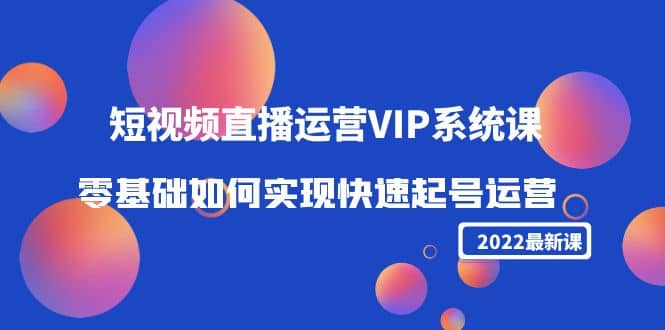 2022短视频直播运营VIP系统课：零基础如何实现快速起号运营（价值2999）轻创网-网创项目资源站-副业项目-创业项目-搞钱项目轻创网