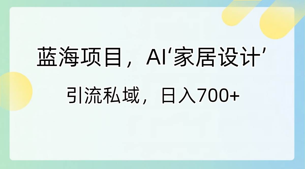 蓝海项目，AI‘家居设计’ 引流私域，日入700+轻创网-网创项目资源站-副业项目-创业项目-搞钱项目轻创网