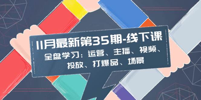 11月最新-35期-线下课：全盘学习：运营、主播、视频、投放、打爆品、场景轻创网-网创项目资源站-副业项目-创业项目-搞钱项目轻创网