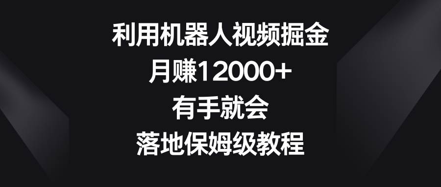 利用机器人视频掘金，月赚12000+，有手就会，落地保姆级教程轻创网-网创项目资源站-副业项目-创业项目-搞钱项目轻创网