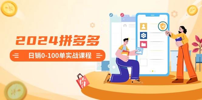 2024拼多多日销0-100单实战课程：新手注册开店到日销100单整套流程轻创网-网创项目资源站-副业项目-创业项目-搞钱项目轻创网