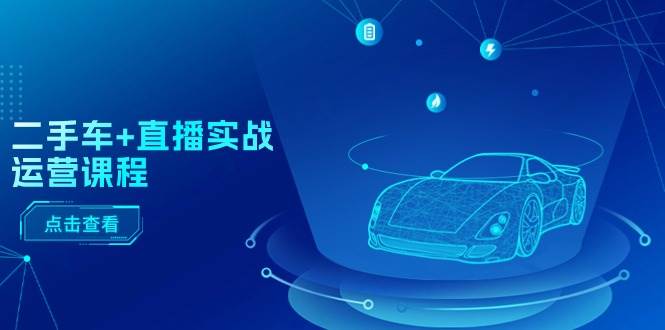 二手车+直播实战运营课程：直播推荐/短视频推荐/千川投放/直播全流程轻创网-网创项目资源站-副业项目-创业项目-搞钱项目轻创网