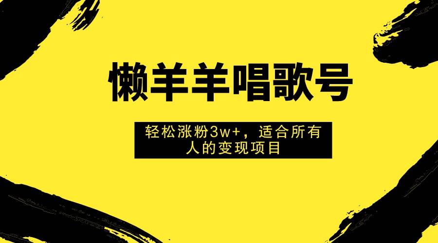 懒羊羊唱歌号，轻松涨粉3w+，适合所有人的变现项目！轻创网-网创项目资源站-副业项目-创业项目-搞钱项目轻创网
