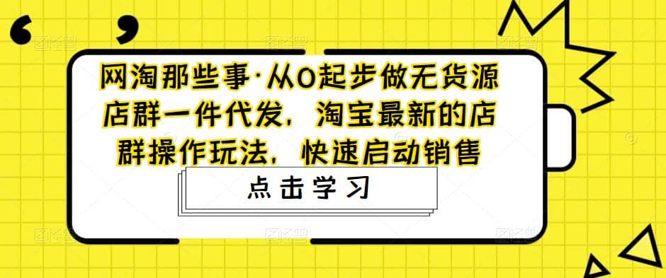 从0起步做无货源店群一件代发，淘宝最新的店群操作玩法，快速启动销售轻创网-网创项目资源站-副业项目-创业项目-搞钱项目轻创网