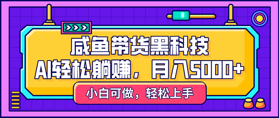 咸鱼带货黑科技，AI轻松躺赚，稳定月入5000+轻创网-网创项目资源站-副业项目-创业项目-搞钱项目轻创网