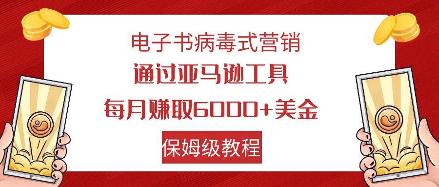 电子书病毒式营销 通过亚马逊工具每月赚6000+美金 小白轻松上手 保姆级教程轻创网-网创项目资源站-副业项目-创业项目-搞钱项目轻创网