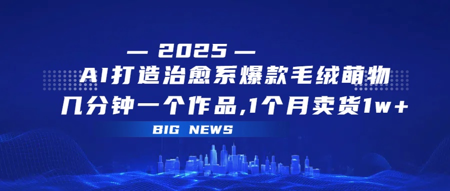 AI打造治愈系爆款毛绒萌物，几分钟一个作品,1 个月卖货 1w+轻创网-网创项目资源站-副业项目-创业项目-搞钱项目轻创网