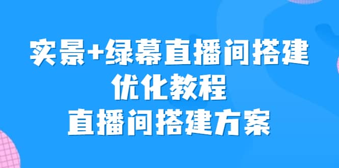 实景+绿幕直播间搭建优化教程，直播间搭建方案轻创网-网创项目资源站-副业项目-创业项目-搞钱项目轻创网