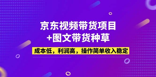 京东视频带货项目+图文带货种草，成本低，利润高，操作简单收入稳定轻创网-网创项目资源站-副业项目-创业项目-搞钱项目轻创网
