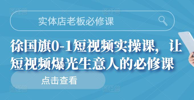 实体店老板必修课，徐国旗0-1短视频实操课，让短视频爆光生意人的必修课轻创网-网创项目资源站-副业项目-创业项目-搞钱项目轻创网
