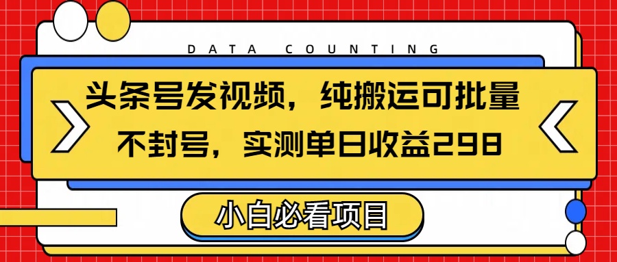 头条发视频，纯搬运可批量，不封号玩法实测单日收益单号298轻创网-网创项目资源站-副业项目-创业项目-搞钱项目轻创网