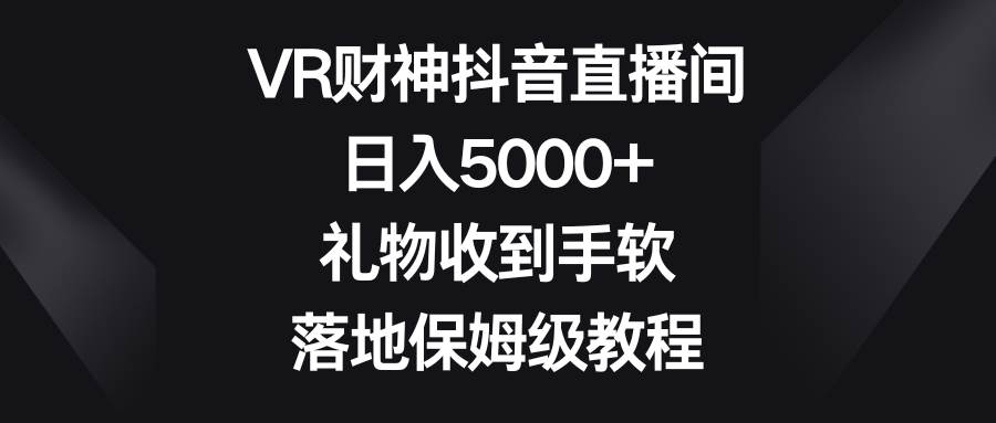 VR财神抖音直播间，日入5000+，礼物收到手软，落地保姆级教程轻创网-网创项目资源站-副业项目-创业项目-搞钱项目轻创网