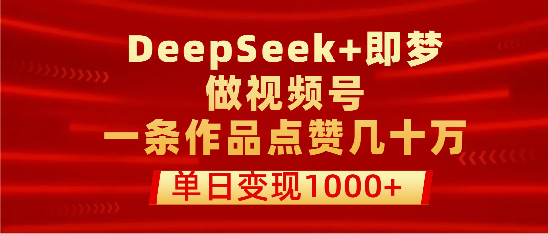 用DeepSeek+即梦做视频号，一条作品点赞几十万，单日变现1000+轻创网-网创项目资源站-副业项目-创业项目-搞钱项目轻创网