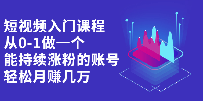 短视频入门课程，从0-1做一个能持续涨粉的账号轻创网-网创项目资源站-副业项目-创业项目-搞钱项目轻创网