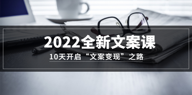 2022全新文案课：10天开启“文案变现”之路~从0基础开始学（价值399）轻创网-网创项目资源站-副业项目-创业项目-搞钱项目轻创网